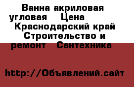 Ванна акриловая, угловая. › Цена ­ 5 000 - Краснодарский край Строительство и ремонт » Сантехника   